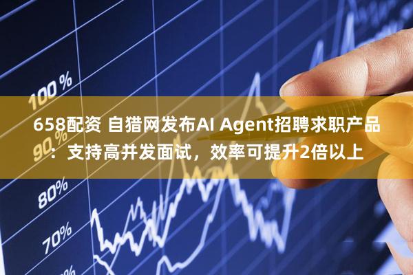 658配资 自猎网发布AI Agent招聘求职产品：支持高并发面试，效率可提升2倍以上