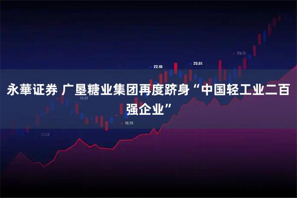 永華证券 广垦糖业集团再度跻身“中国轻工业二百强企业”