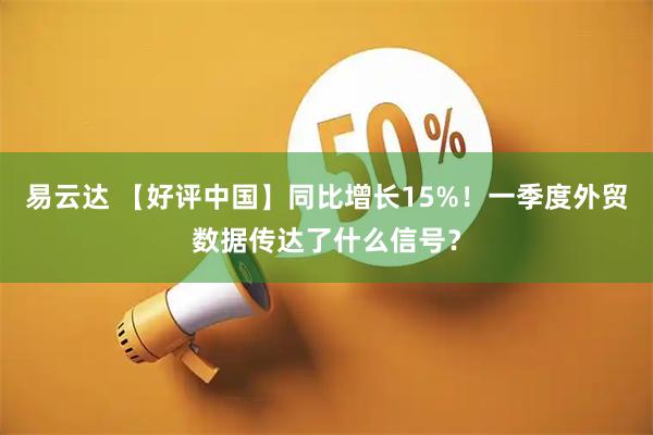 易云达 【好评中国】同比增长15%！一季度外贸数据传达了什么信号？