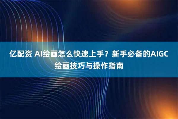 亿配资 AI绘画怎么快速上手？新手必备的AIGC绘画技巧与操作指南