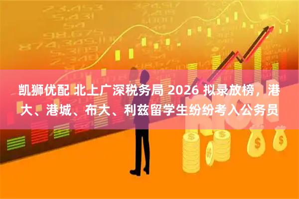 凯狮优配 北上广深税务局 2026 拟录放榜，港大、港城、布大、利兹留学生纷纷考入公务员