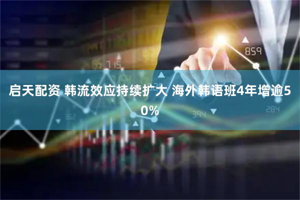 启天配资 韩流效应持续扩大 海外韩语班4年增逾50%