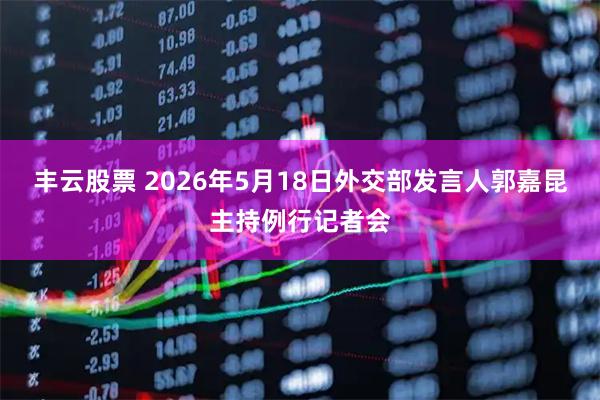丰云股票 2026年5月18日外交部发言人郭嘉昆主持例行记者会