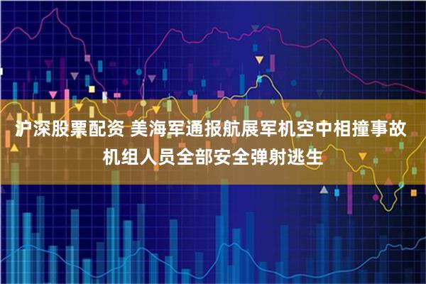 沪深股票配资 美海军通报航展军机空中相撞事故 机组人员全部安全弹射逃生
