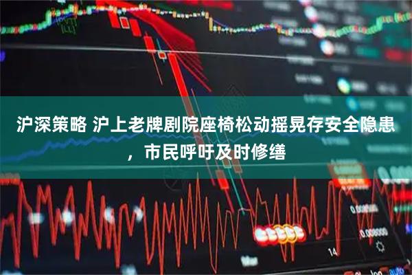沪深策略 沪上老牌剧院座椅松动摇晃存安全隐患，市民呼吁及时修缮