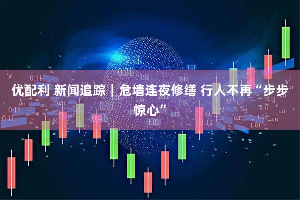 优配利 新闻追踪｜危墙连夜修缮 行人不再“步步惊心”