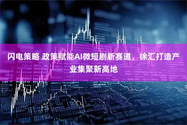 闪电策略 政策赋能AI微短剧新赛道，徐汇打造产业集聚新高地