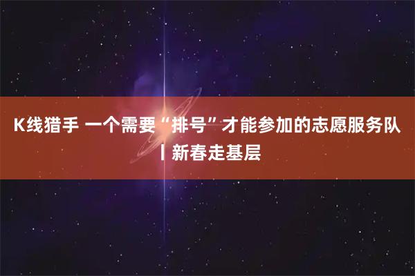 K线猎手 一个需要“排号”才能参加的志愿服务队丨新春走基层