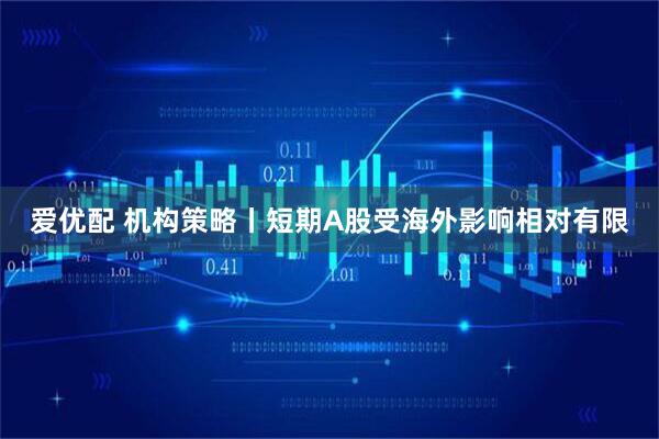 爱优配 机构策略丨短期A股受海外影响相对有限