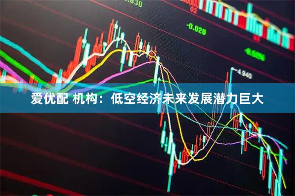 爱优配 机构:低空经济未来发展潜力巨大