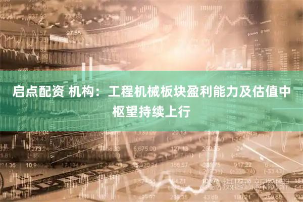 启点配资 机构:工程机械板块盈利能力及估值中枢望持续上行