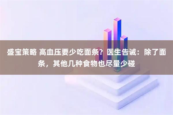 盛宝策略 高血压要少吃面条？医生告诫：除了面条，其他几种食物也尽量少碰