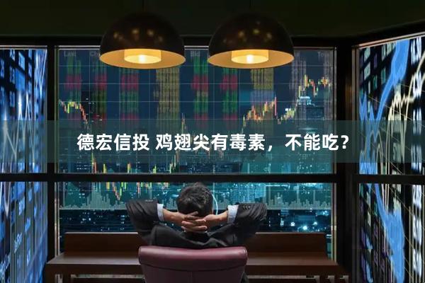 德宏信投 鸡翅尖有毒素,不能吃?
