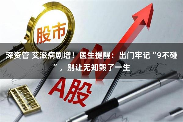 深资管 艾滋病剧增!医生提醒:出门牢记“9不碰”,别让无知毁了一生