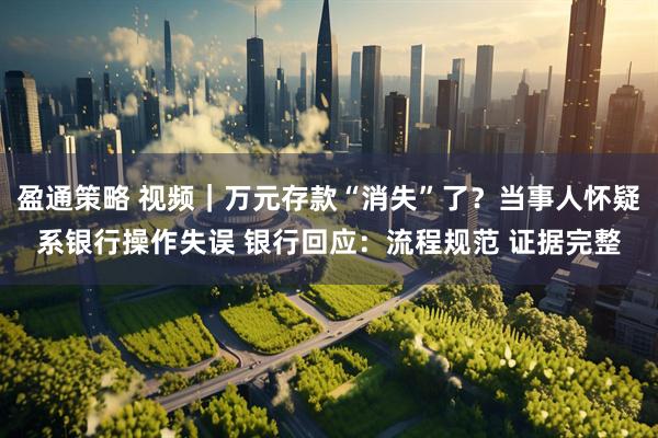 盈通策略 视频｜万元存款“消失”了？当事人怀疑系银行操作失误 银行回应：流程规范 证据完整