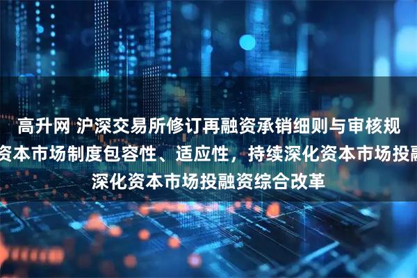 高升网 沪深交易所修订再融资承销细则与审核规则 旨在提高资本市场制度包容性、适应性,持续深化资本市场投融资综合改革