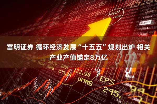 富明证券 循环经济发展“十五五”规划出炉 相关产业产值锚定8万亿