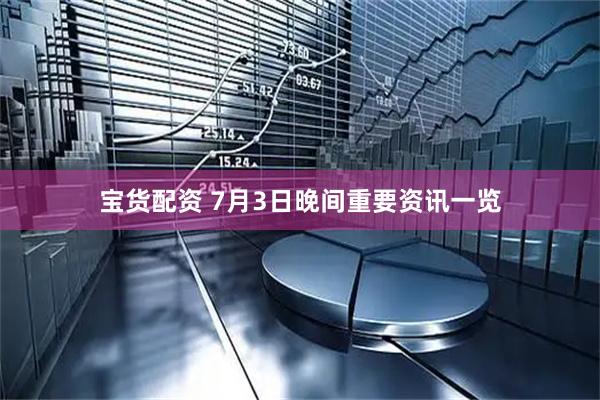 宝货配资 7月3日晚间重要资讯一览