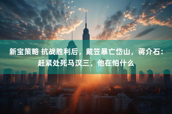 新宝策略 抗战胜利后，戴笠暴亡岱山，蒋介石：赶紧处死马汉三，他在怕什么