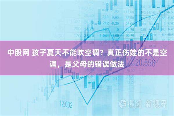 中股网 孩子夏天不能吹空调？真正伤娃的不是空调，是父母的错误做法