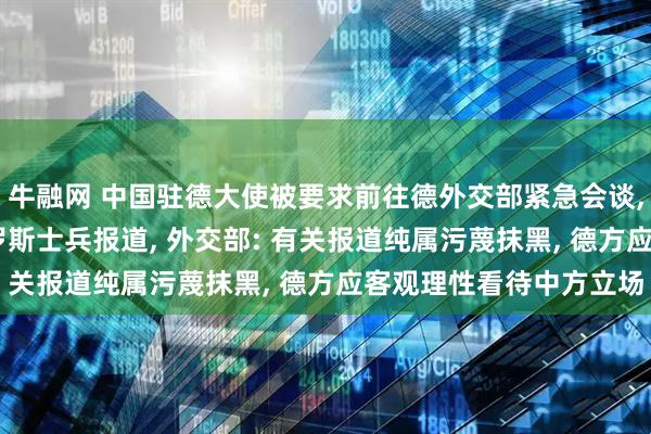 牛融网 中国驻德大使被要求前往德外交部紧急会谈, 关于中国境内培训俄罗斯士兵报道, 外交部: 有关报道纯属污蔑抹黑, 德方应客观理性看待中方立场