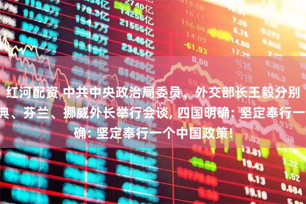 红河配资 中共中央政治局委员、外交部长王毅分别同丹麦、瑞典、芬兰、挪威外长举行会谈, 四国明确: 坚定奉行一个中国政策!