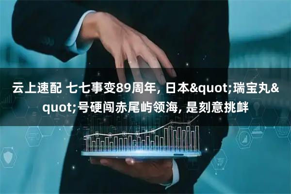 云上速配 七七事变89周年, 日本"瑞宝丸"号硬闯赤尾屿领海, 是刻意挑衅