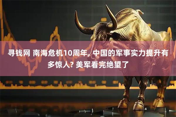 寻钱网 南海危机10周年, 中国的军事实力提升有多惊人? 美军看完绝望了