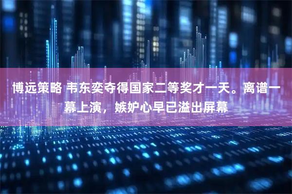 博远策略 韦东奕夺得国家二等奖才一天。离谱一幕上演，嫉妒心早已溢出屏幕