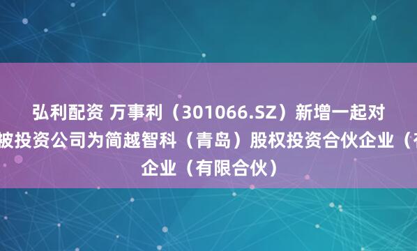 弘利配资 万事利（301066.SZ）新增一起对外投资，被投资公司为简越智科（青岛）股权投资合伙企业（有限合伙）