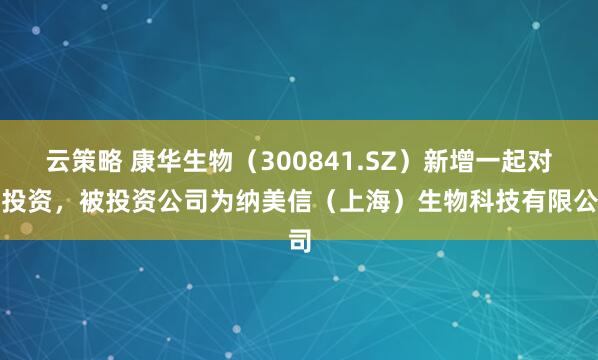 云策略 康华生物（300841.SZ）新增一起对外投资，被投资公司为纳美信（上海）生物科技有限公司