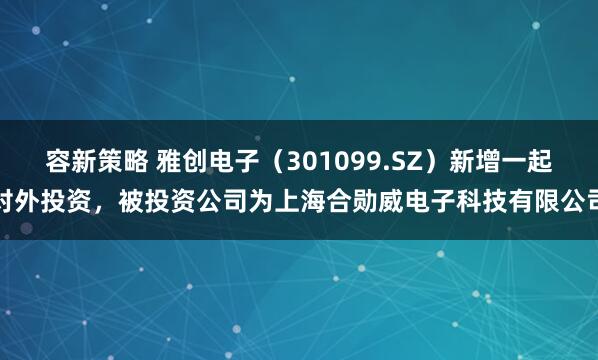 容新策略 雅创电子（301099.SZ）新增一起对外投资，被投资公司为上海合勋威电子科技有限公司