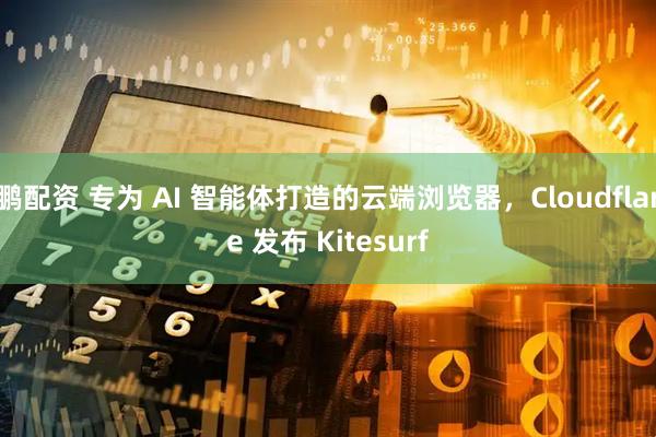 鹏配资 专为 AI 智能体打造的云端浏览器，Cloudflare 发布 Kitesurf