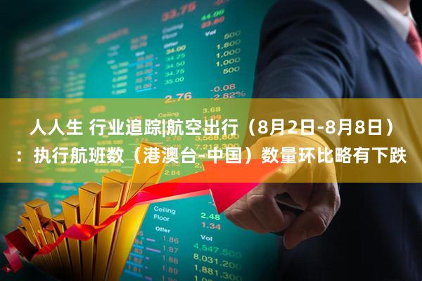 人人生 行业追踪|航空出行（8月2日-8月8日）：执行航班数（港澳台-中国）数量环比略有下跌