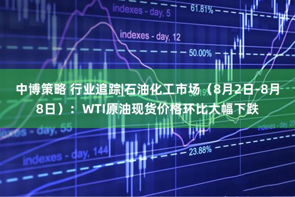 中博策略 行业追踪|石油化工市场(8月2日-8月8日):WTI原油现货价格环比大幅下跌