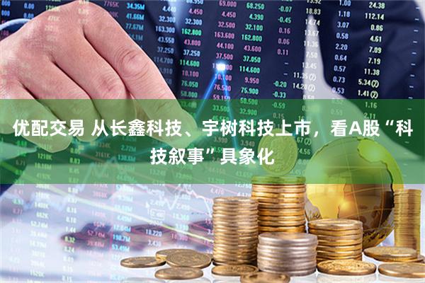 优配交易 从长鑫科技、宇树科技上市，看A股“科技叙事”具象化