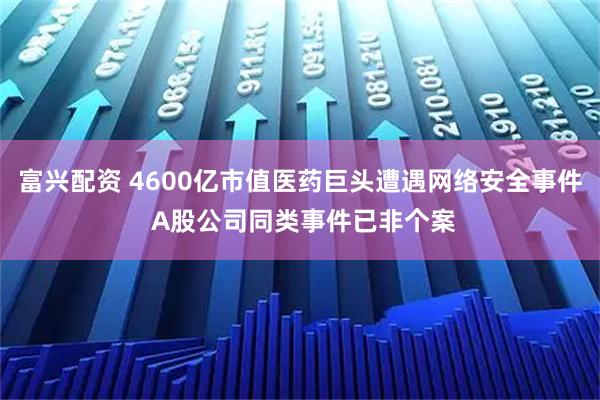 富兴配资 4600亿市值医药巨头遭遇网络安全事件 A股公司同类事件已非个案