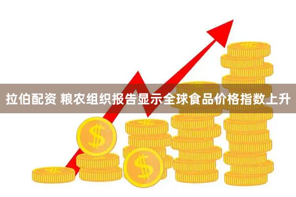 拉伯配资 粮农组织报告显示全球食品价格指数上升