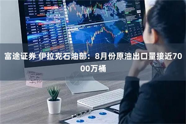 富途证券 伊拉克石油部：8月份原油出口量接近7000万桶