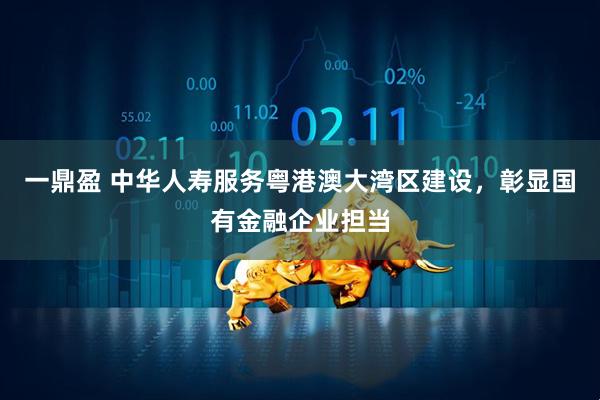 一鼎盈 中华人寿服务粤港澳大湾区建设，彰显国有金融企业担当